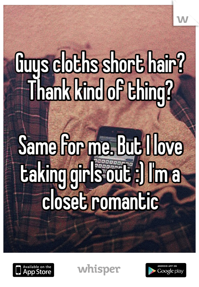 Guys cloths short hair? Thank kind of thing? 

Same for me. But I love taking girls out :) I'm a closet romantic 