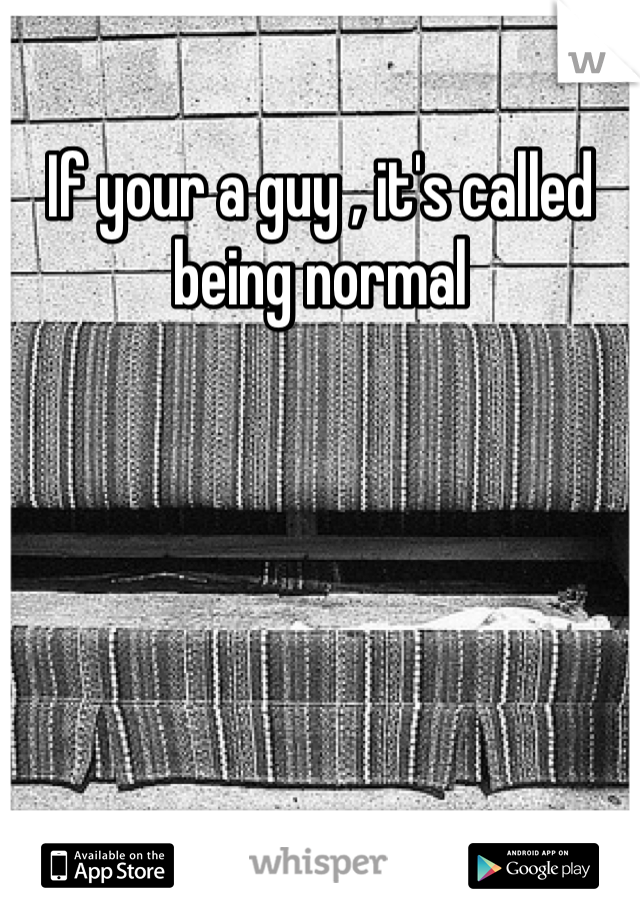 If your a guy , it's called being normal 