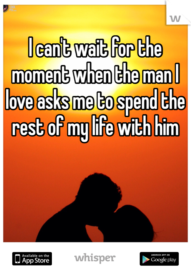 I can't wait for the moment when the man I love asks me to spend the rest of my life with him 