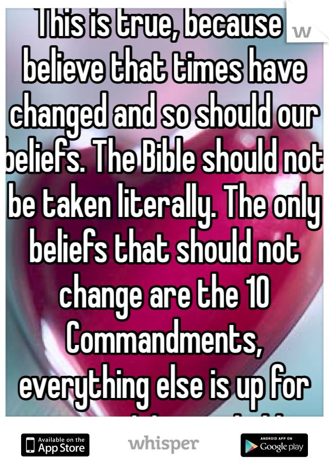 This is true, because I believe that times have changed and so should our beliefs. The Bible should not be taken literally. The only beliefs that should not change are the 10 Commandments, everything else is up for your own interpretation.  