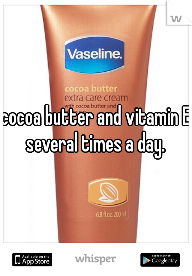 cocoa butter and vitamin E several times a day. 