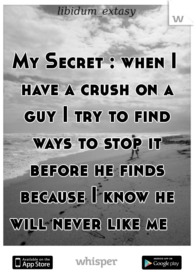 My Secret : when I have a crush on a guy I try to find ways to stop it before he finds because I know he will never like me   