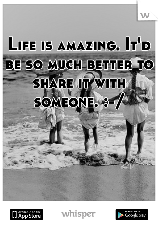 Life is amazing. It'd be so much better to share it with someone. :-/