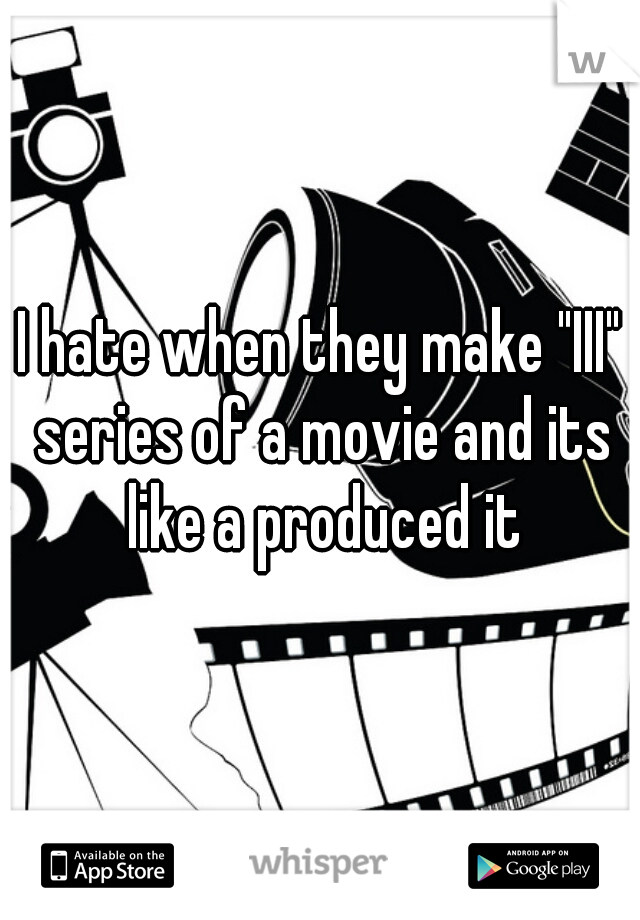 I hate when they make "III" series of a movie and its like a produced it