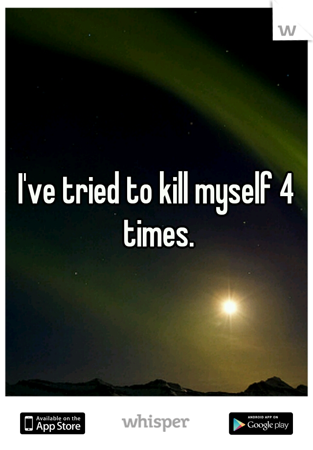 I've tried to kill myself 4 times.