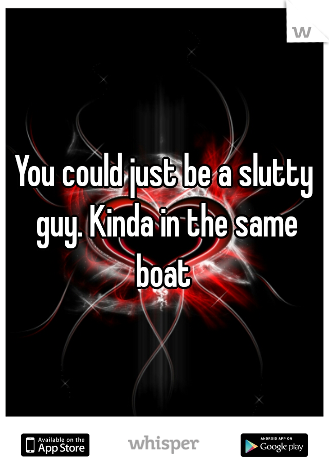You could just be a slutty guy. Kinda in the same boat 