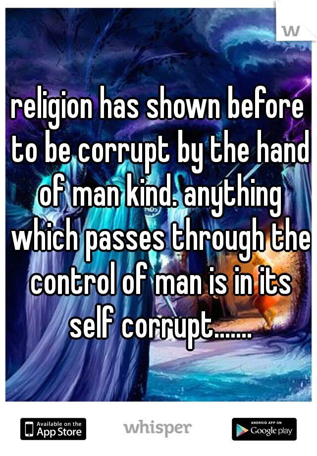religion has shown before to be corrupt by the hand of man kind. anything which passes through the control of man is in its self corrupt.......