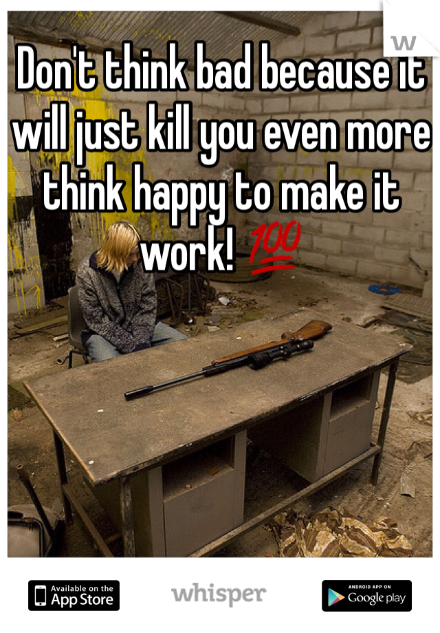 Don't think bad because it will just kill you even more think happy to make it work! 💯