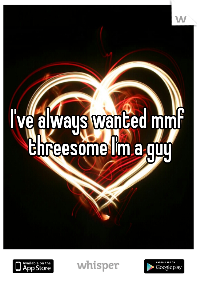 I've always wanted mmf threesome I'm a guy