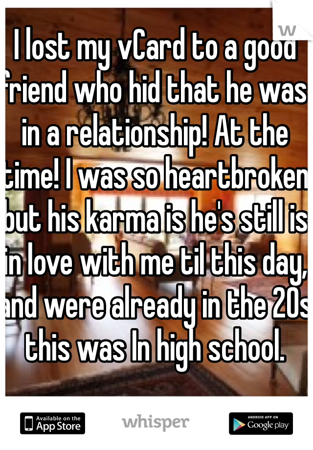 I lost my vCard to a good friend who hid that he was in a relationship! At the time! I was so heartbroken but his karma is he's still is in love with me til this day, and were already in the 20s this was In high school.