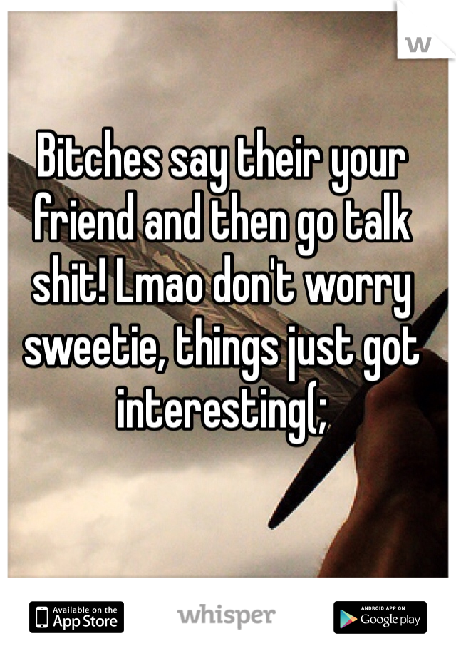 Bitches say their your friend and then go talk shit! Lmao don't worry sweetie, things just got interesting(; 