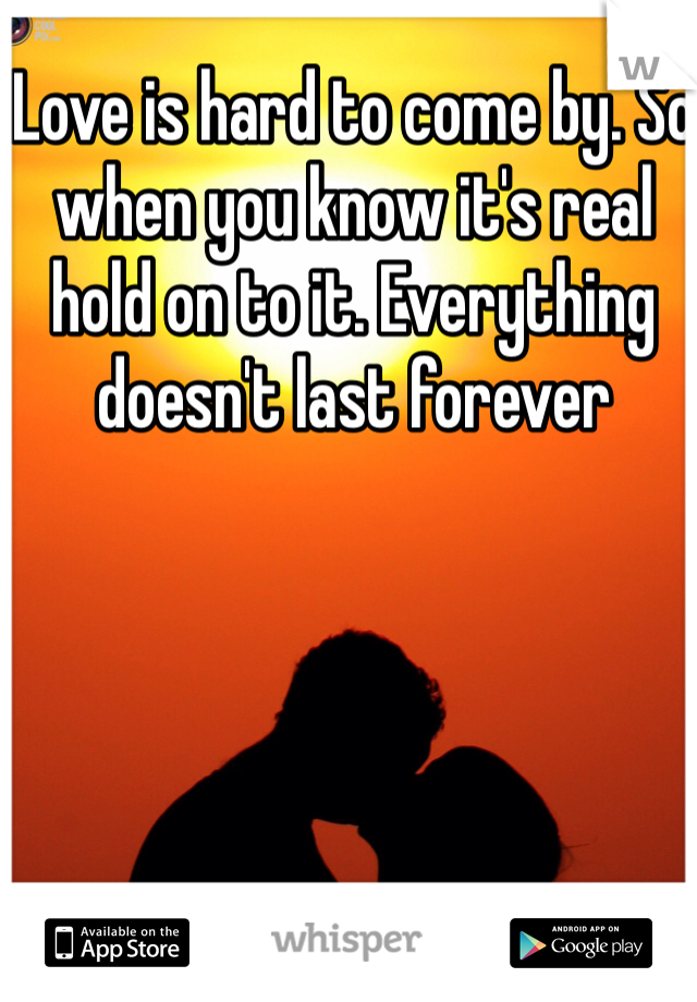 Love is hard to come by. So when you know it's real hold on to it. Everything doesn't last forever 