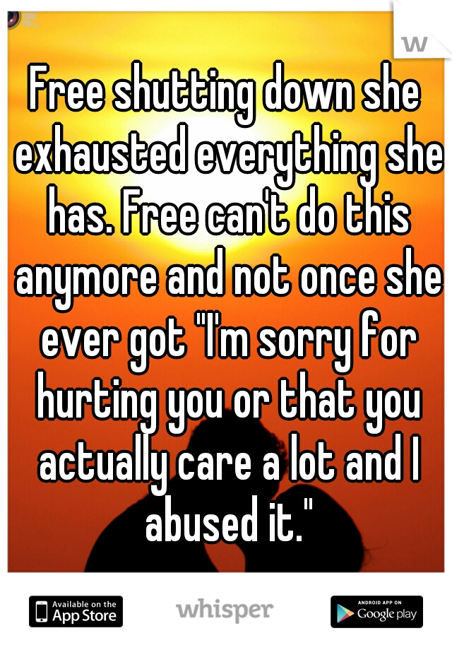 Free shutting down she exhausted everything she has. Free can't do this anymore and not once she ever got "I'm sorry for hurting you or that you actually care a lot and I abused it."