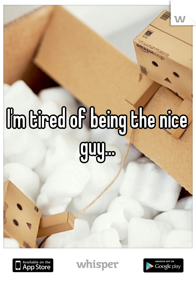 I'm tired of being the nice guy... 