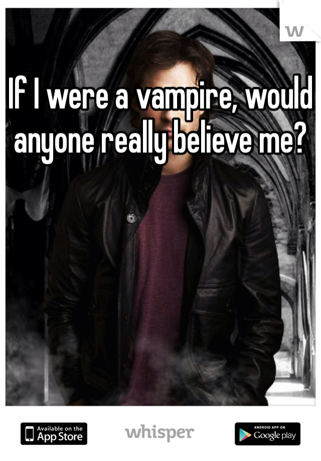 If I were a vampire, would anyone really believe me?