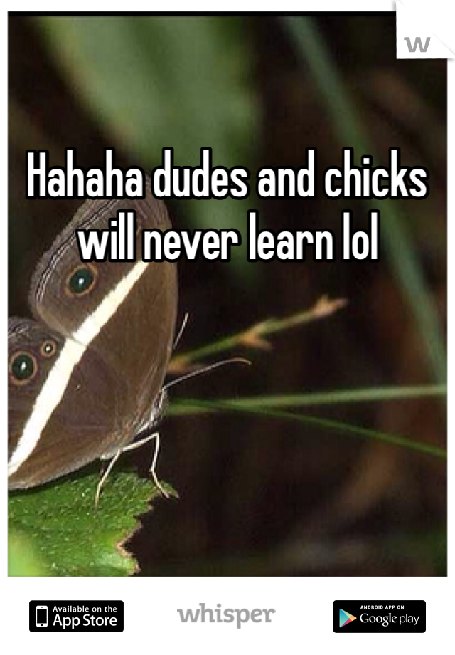 Hahaha dudes and chicks will never learn lol