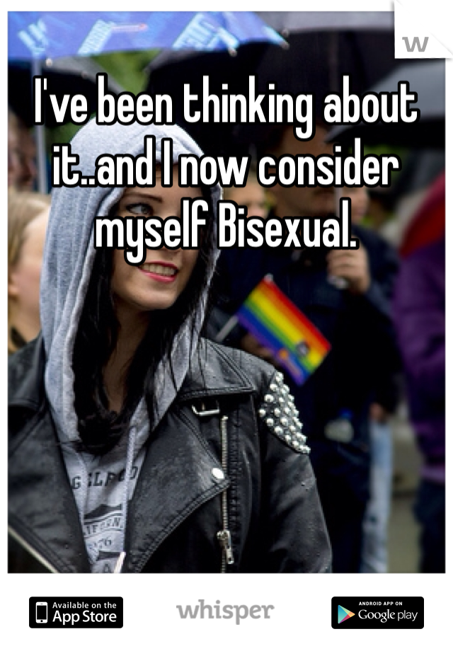 I've been thinking about it..and I now consider myself Bisexual. 