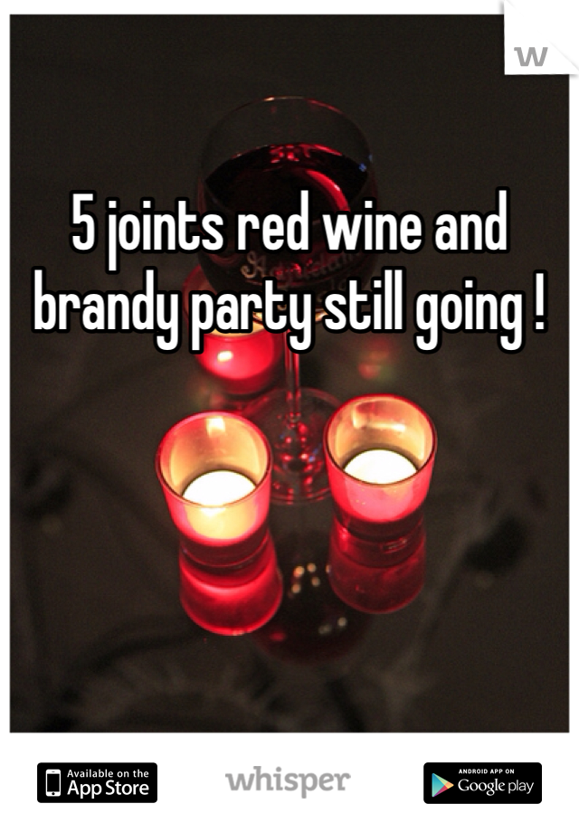5 joints red wine and brandy party still going !