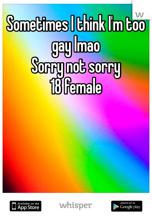 Sometimes I think I'm too gay lmao 
Sorry not sorry 
18 female