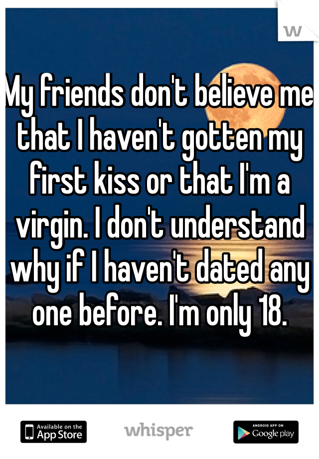 My friends don't believe me that I haven't gotten my first kiss or that I'm a virgin. I don't understand why if I haven't dated any one before. I'm only 18.
