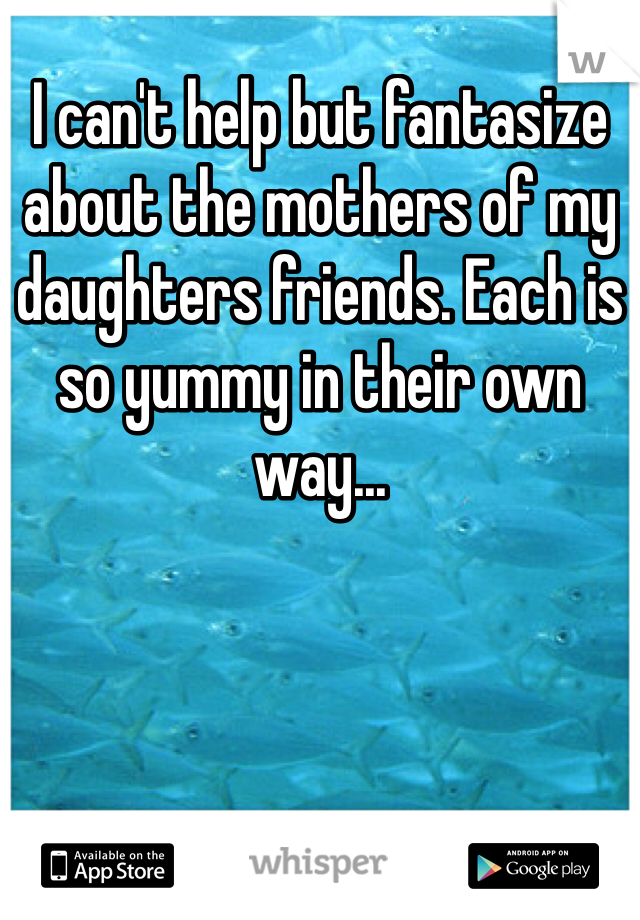 I can't help but fantasize about the mothers of my daughters friends. Each is so yummy in their own way... 