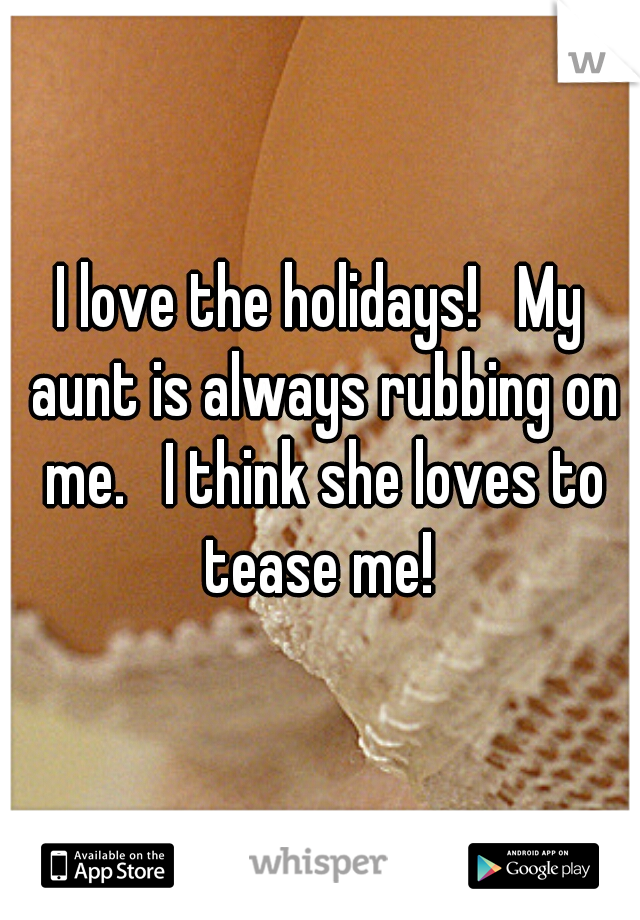 I love the holidays!   My aunt is always rubbing on me.   I think she loves to tease me! 