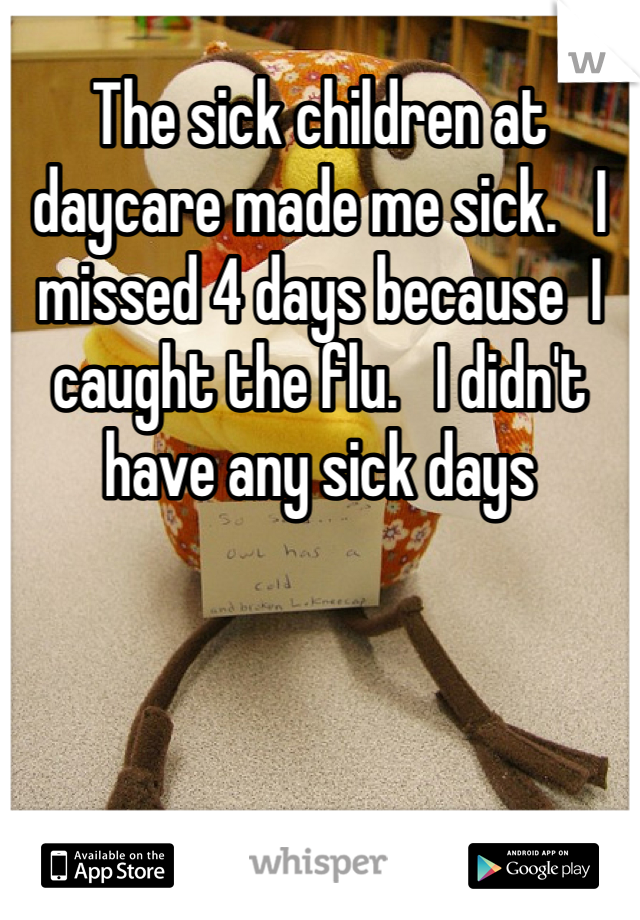 The sick children at daycare made me sick.   I missed 4 days because  I caught the flu.   I didn't have any sick days 