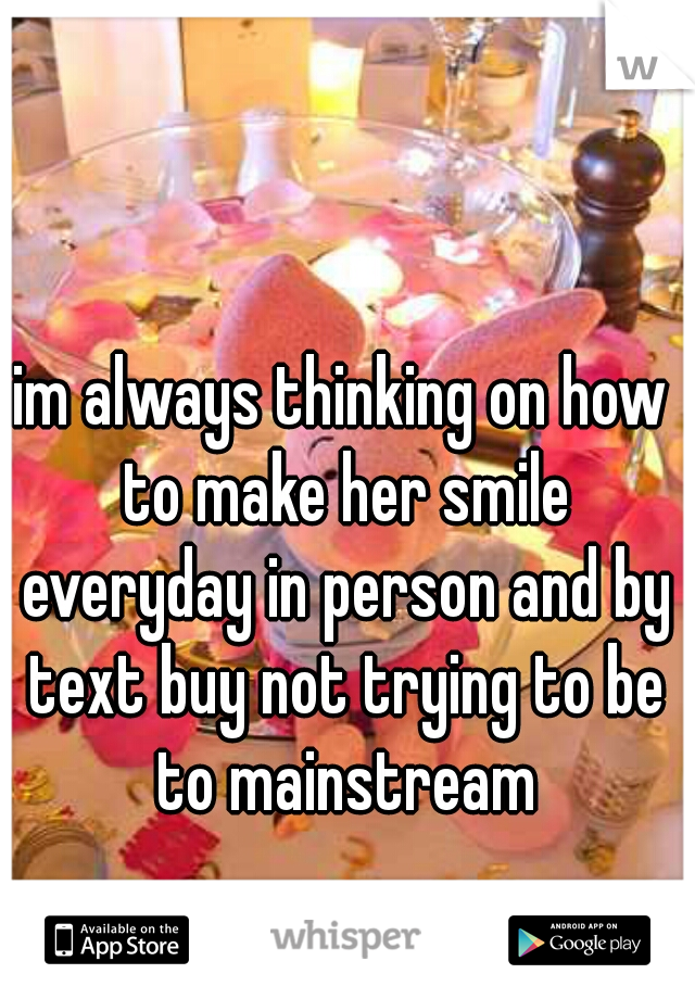 im always thinking on how to make her smile everyday in person and by text buy not trying to be to mainstream