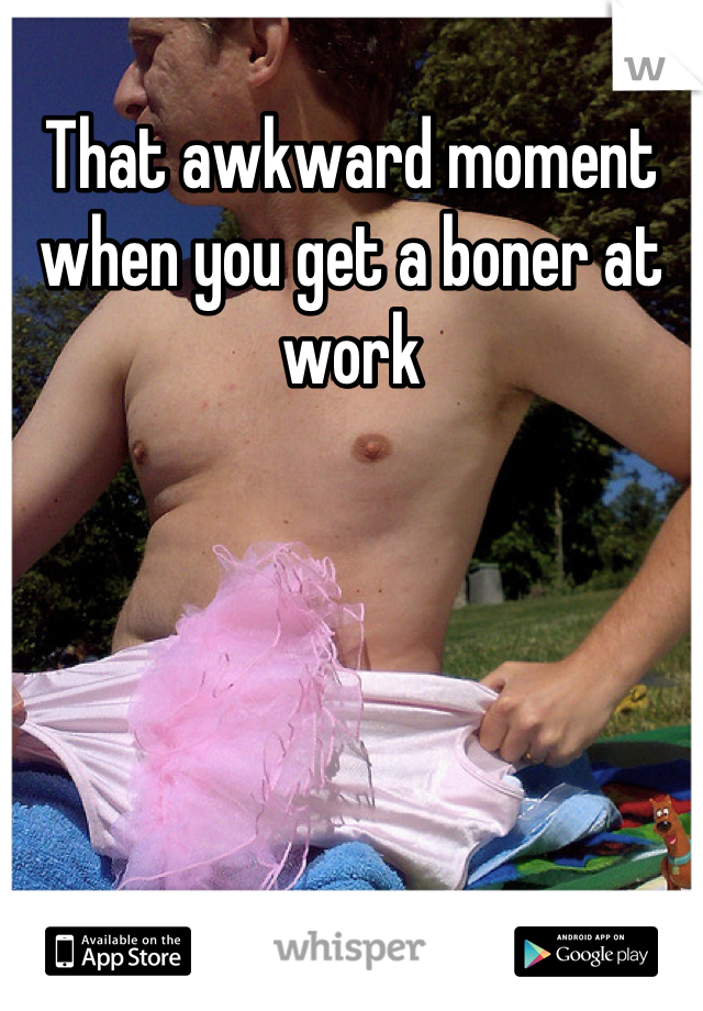 That awkward moment when you get a boner at work