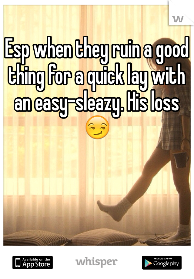 Esp when they ruin a good thing for a quick lay with an easy-sleazy. His loss 😏