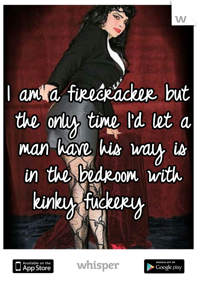I am a firecracker but the only time I'd let a man have his way is in the bedroom with kinky fuckery   