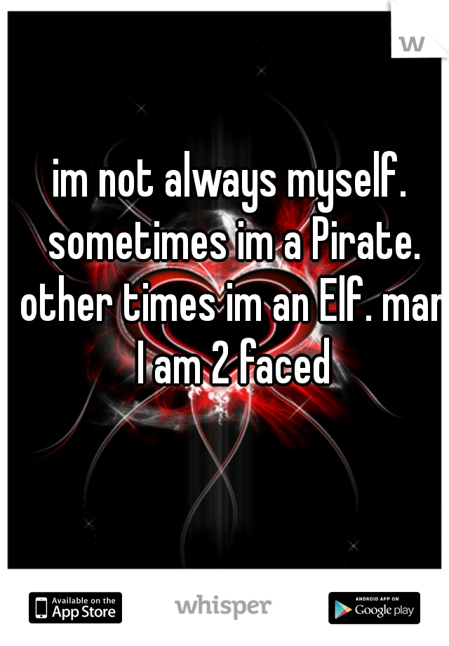 im not always myself. sometimes im a Pirate. other times im an Elf. man I am 2 faced