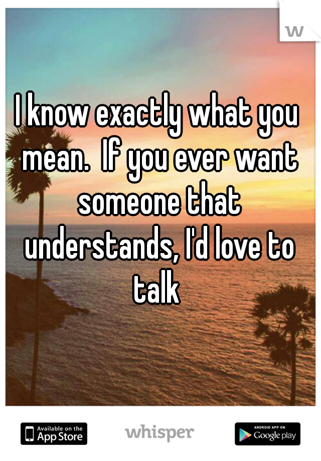 I know exactly what you mean.  If you ever want someone that understands, I'd love to talk 