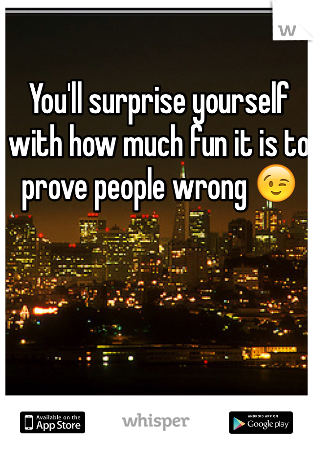 You'll surprise yourself with how much fun it is to prove people wrong 😉