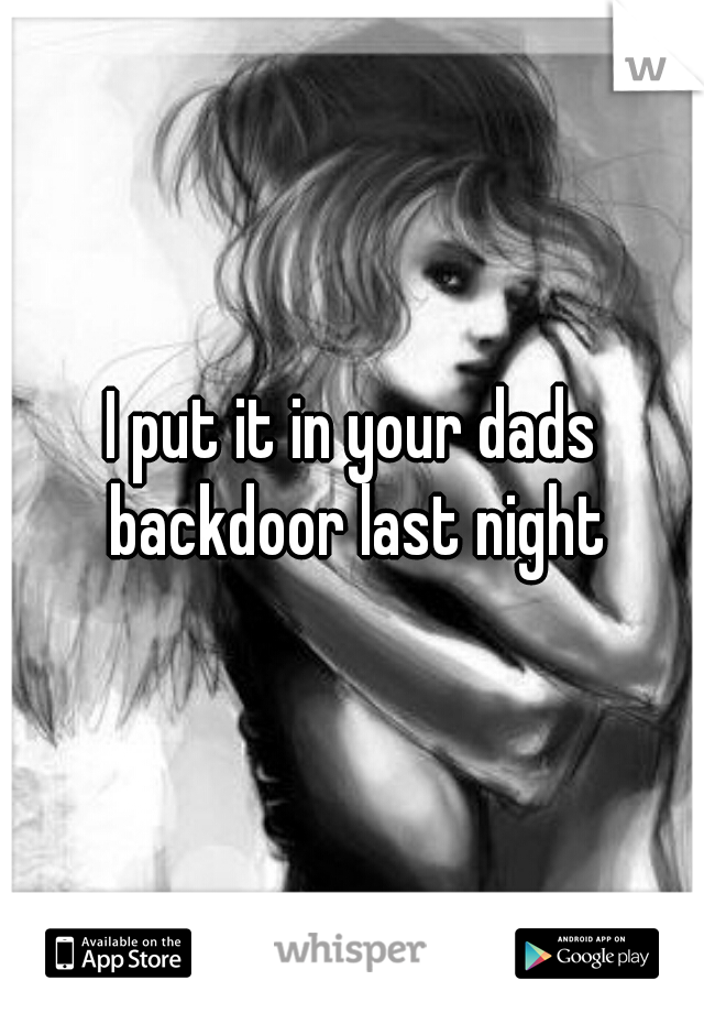 I put it in your dads backdoor last night