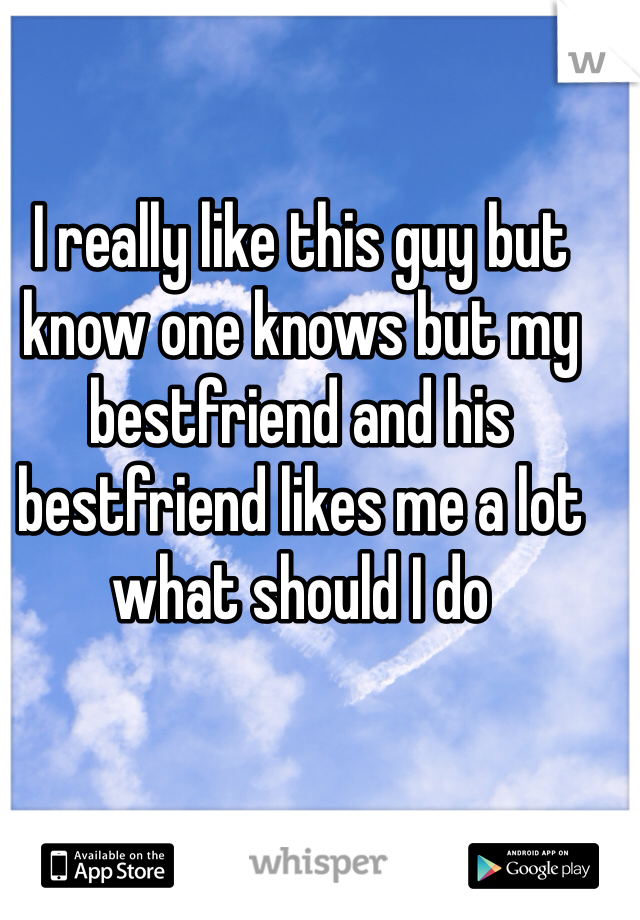 I really like this guy but know one knows but my bestfriend and his bestfriend likes me a lot what should I do