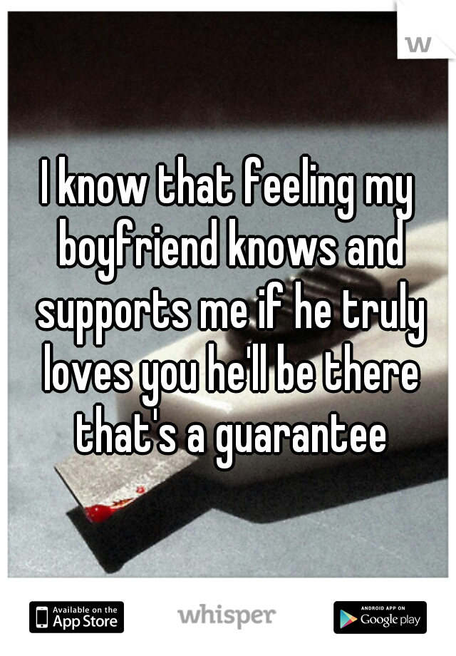 I know that feeling my boyfriend knows and supports me if he truly loves you he'll be there that's a guarantee