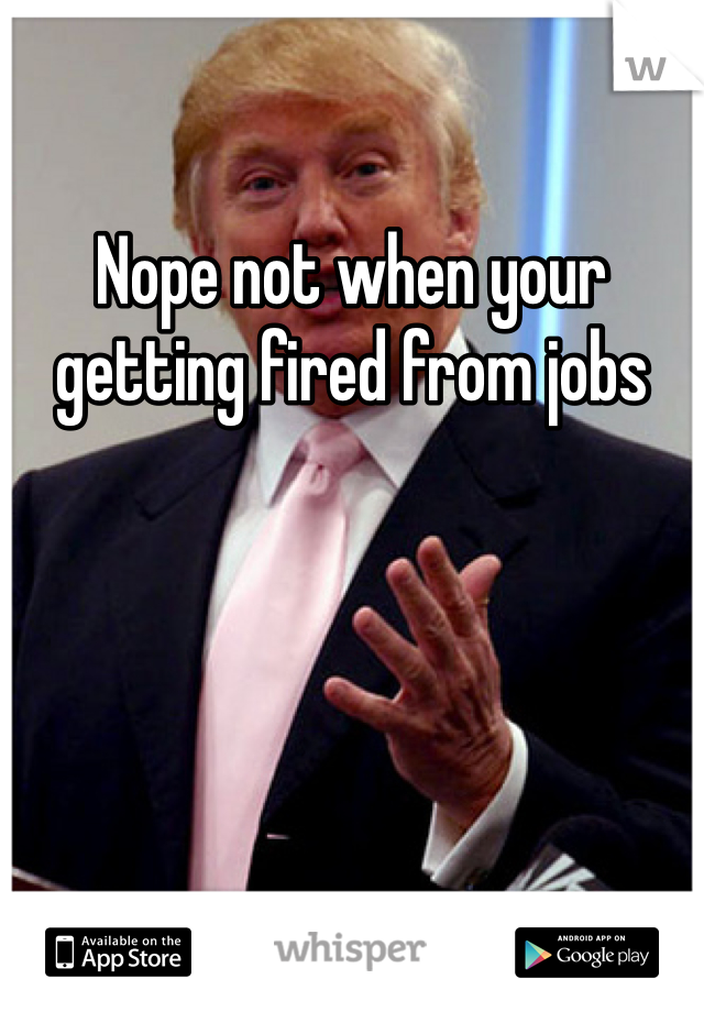 Nope not when your getting fired from jobs 