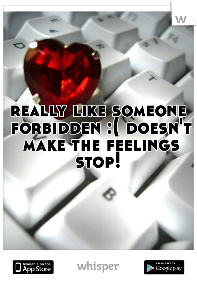 really like someone forbidden :( doesn't make the feelings stop! 