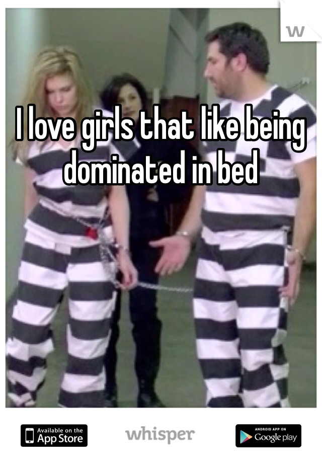 I love girls that like being dominated in bed