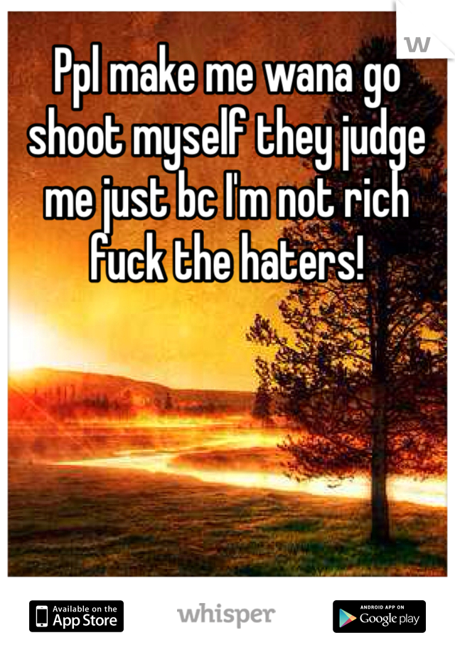 Ppl make me wana go shoot myself they judge me just bc I'm not rich fuck the haters!