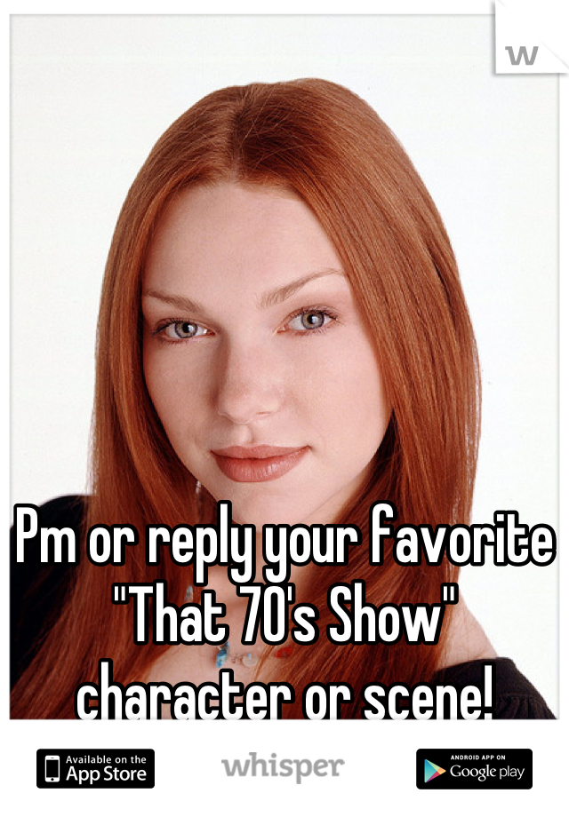 Pm or reply your favorite "That 70's Show" character or scene!