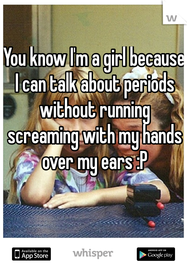 You know I'm a girl because I can talk about periods without running screaming with my hands over my ears :P
