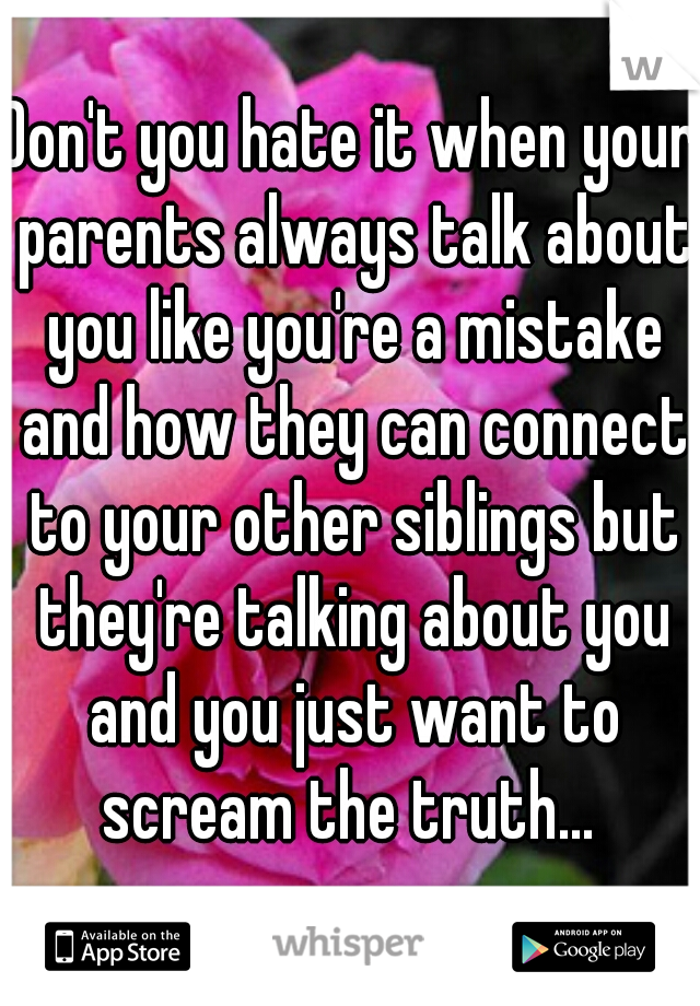 Don't you hate it when your parents always talk about you like you're a mistake and how they can connect to your other siblings but they're talking about you and you just want to scream the truth... 