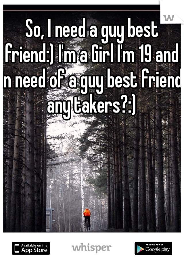So, I need a guy best friend:) I'm a Girl I'm 19 and in need of a guy best friend any takers?:)