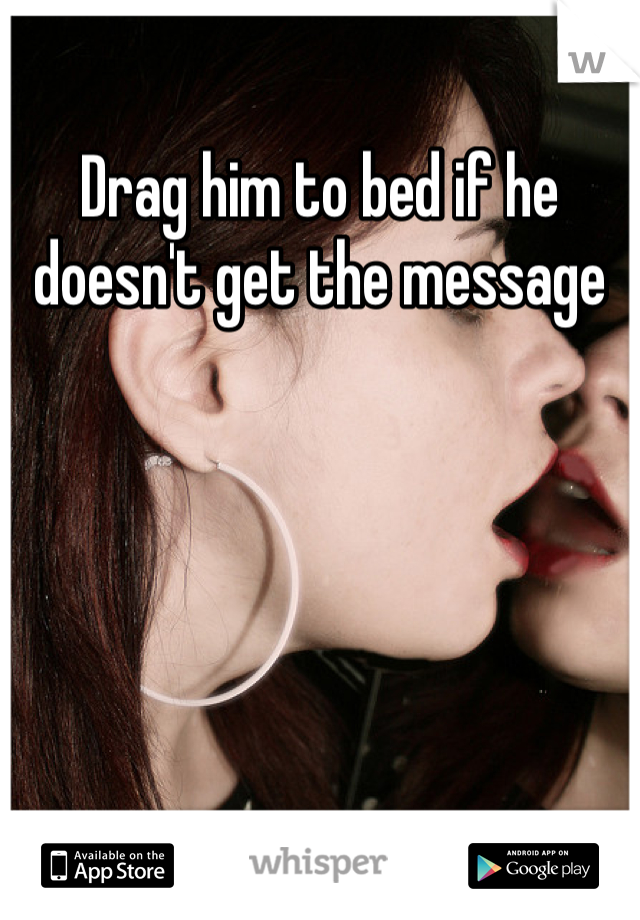 Drag him to bed if he doesn't get the message