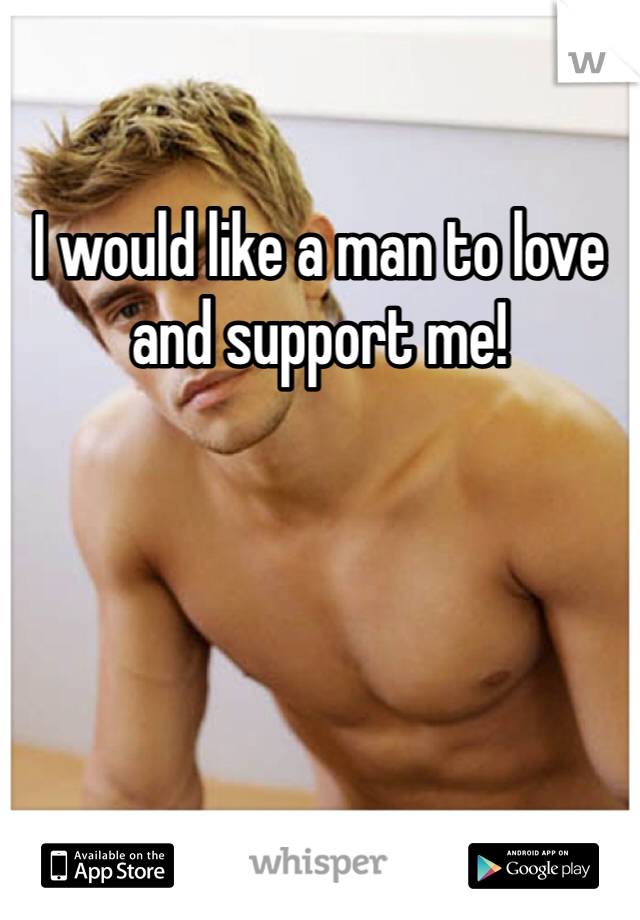 I would like a man to love and support me! 
