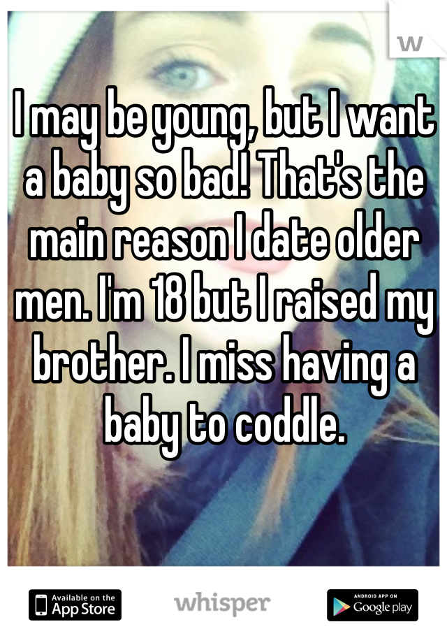I may be young, but I want a baby so bad! That's the main reason I date older men. I'm 18 but I raised my brother. I miss having a baby to coddle. 