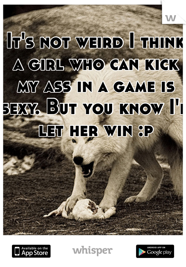 It's not weird I think a girl who can kick my ass in a game is sexy. But you know I'd let her win :p