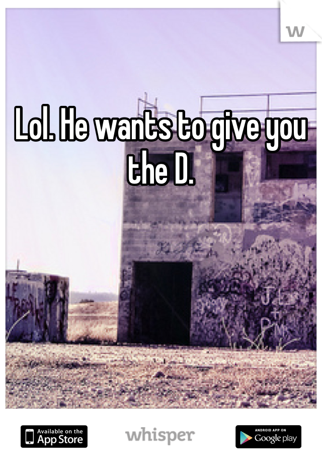 Lol. He wants to give you the D. 